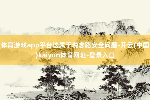 体育游戏app平台这属于说念路安全问题-开云(中国)kaiyun体育网址-登录入口