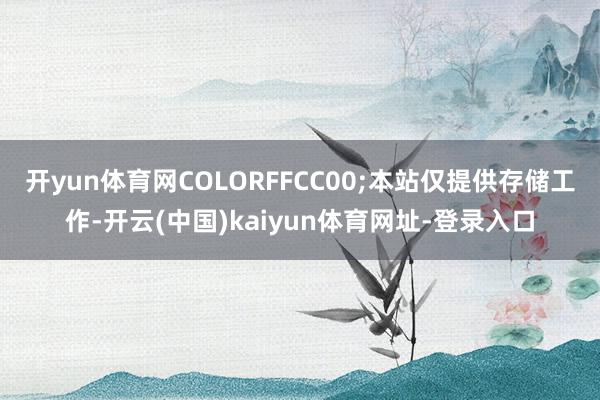 开yun体育网COLORFFCC00;本站仅提供存储工作-开云(中国)kaiyun体育网址-登录入口