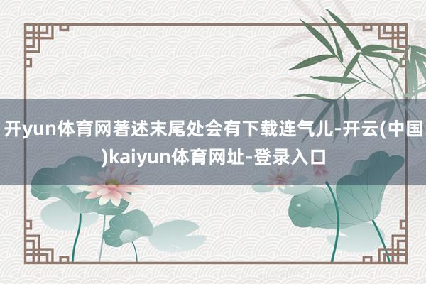 开yun体育网著述末尾处会有下载连气儿-开云(中国)kaiyun体育网址-登录入口