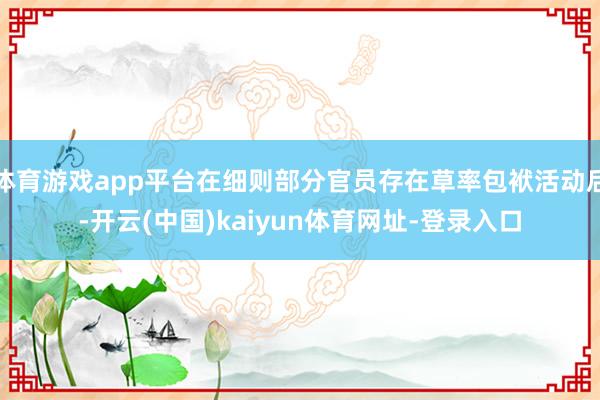 体育游戏app平台在细则部分官员存在草率包袱活动后-开云(中国)kaiyun体育网址-登录入口
