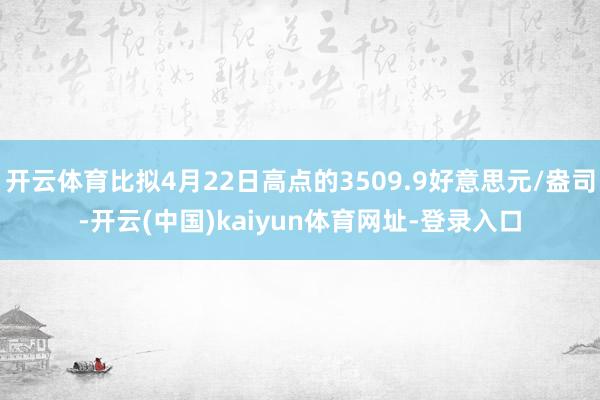 开云体育比拟4月22日高点的3509.9好意思元/盎司-开云(中国)kaiyun体育网址-登录入口