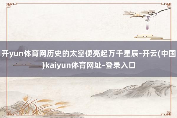 开yun体育网历史的太空便亮起万千星辰-开云(中国)kaiyun体育网址-登录入口