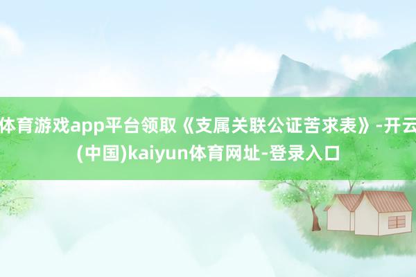 体育游戏app平台领取《支属关联公证苦求表》-开云(中国)kaiyun体育网址-登录入口