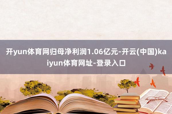 开yun体育网归母净利润1.06亿元-开云(中国)kaiyun体育网址-登录入口