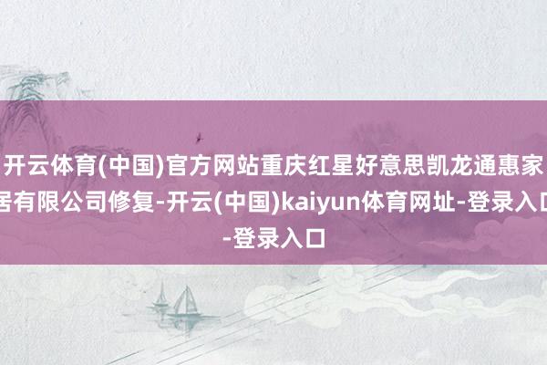 开云体育(中国)官方网站重庆红星好意思凯龙通惠家居有限公司修复-开云(中国)kaiyun体育网址-登录入口