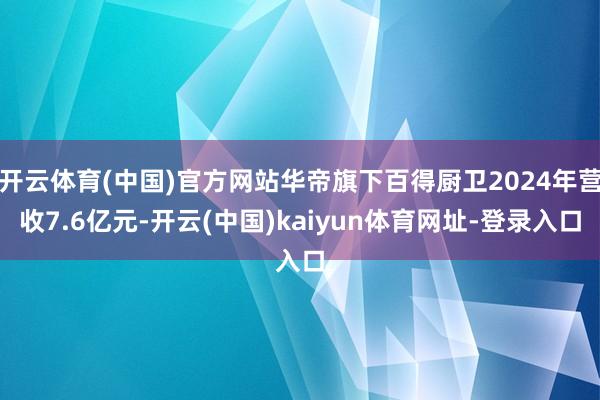 开云体育(中国)官方网站华帝旗下百得厨卫2024年营收7.6亿元-开云(中国)kaiyun体育网址-登录入口