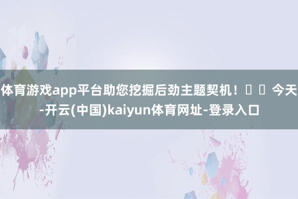 体育游戏app平台助您挖掘后劲主题契机！		　　今天-开云(中国)kaiyun体育网址-登录入口
