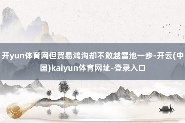 开yun体育网但贸易鸿沟却不敢越雷池一步-开云(中国)kaiyun体育网址-登录入口