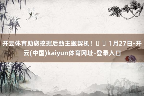 开云体育助您挖掘后劲主题契机！		　　1月27日-开云(中国)kaiyun体育网址-登录入口