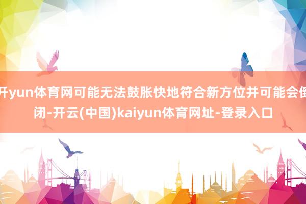 开yun体育网可能无法鼓胀快地符合新方位并可能会倒闭-开云(中国)kaiyun体育网址-登录入口