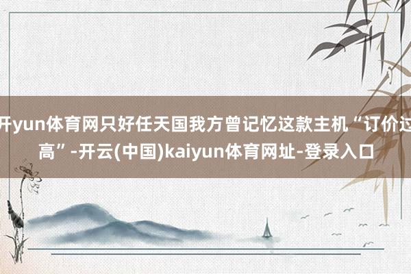 开yun体育网只好任天国我方曾记忆这款主机“订价过高”-开云(中国)kaiyun体育网址-登录入口