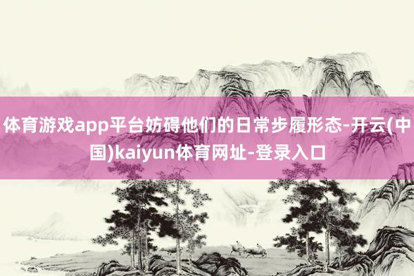 体育游戏app平台妨碍他们的日常步履形态-开云(中国)kaiyun体育网址-登录入口