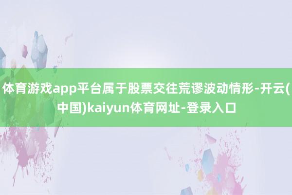 体育游戏app平台属于股票交往荒谬波动情形-开云(中国)kaiyun体育网址-登录入口