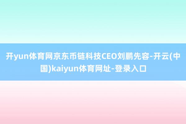 开yun体育网　　京东币链科技CEO刘鹏先容-开云(中国)kaiyun体育网址-登录入口
