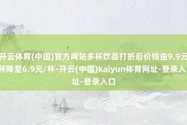 开云体育(中国)官方网站多杯饮品打折后价钱由9.9元/杯降至6.9元/杯-开云(中国)kaiyun体育网址-登录入口