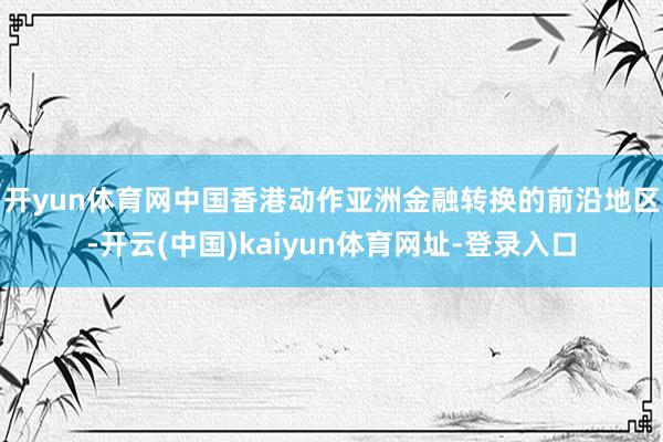 开yun体育网　　中国香港动作亚洲金融转换的前沿地区-开云(中国)kaiyun体育网址-登录入口
