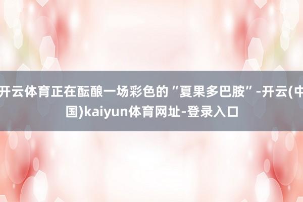 开云体育正在酝酿一场彩色的“夏果多巴胺”-开云(中国)kaiyun体育网址-登录入口