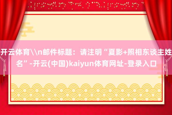 开云体育\n邮件标题：请注明“夏影+照相东谈主姓名”-开云(中国)kaiyun体育网址-登录入口