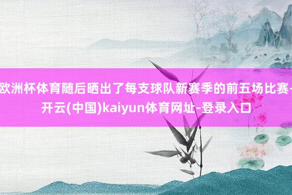 欧洲杯体育随后晒出了每支球队新赛季的前五场比赛-开云(中国)kaiyun体育网址-登录入口