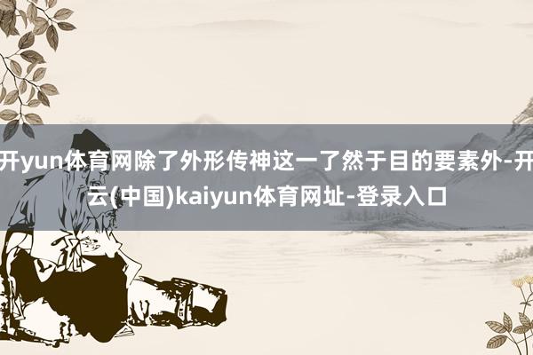 开yun体育网除了外形传神这一了然于目的要素外-开云(中国)kaiyun体育网址-登录入口