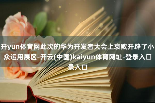 开yun体育网此次的华为开发者大会上衰败开辟了小众运用展区-开云(中国)kaiyun体育网址-登录入口