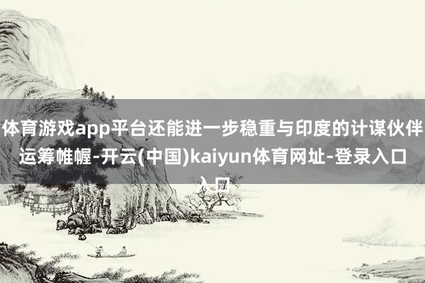 体育游戏app平台还能进一步稳重与印度的计谋伙伴运筹帷幄-开云(中国)kaiyun体育网址-登录入口
