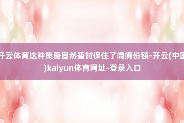 开云体育这种策略固然暂时保住了阛阓份额-开云(中国)kaiyun体育网址-登录入口