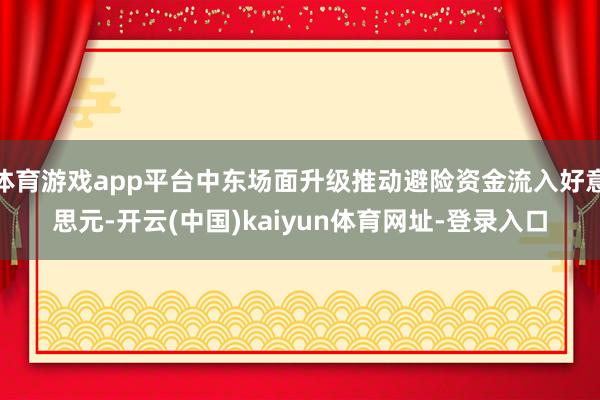 体育游戏app平台中东场面升级推动避险资金流入好意思元-开云(中国)kaiyun体育网址-登录入口