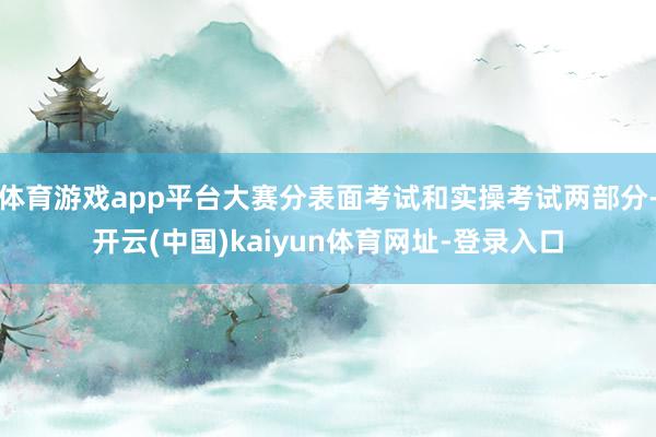 体育游戏app平台大赛分表面考试和实操考试两部分-开云(中国)kaiyun体育网址-登录入口