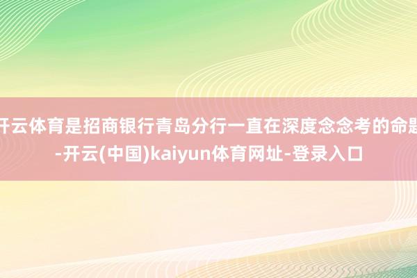 开云体育是招商银行青岛分行一直在深度念念考的命题-开云(中国)kaiyun体育网址-登录入口
