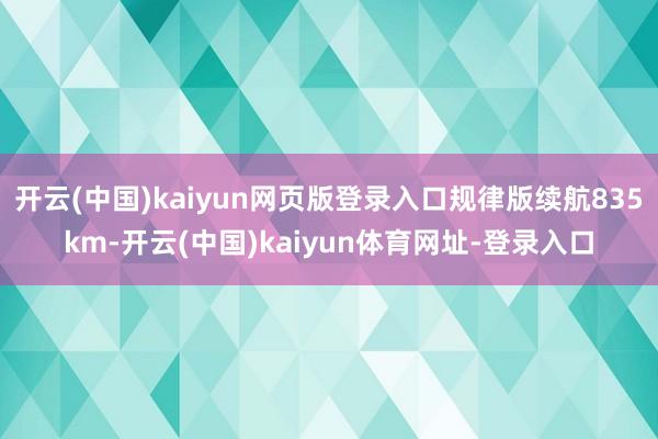 开云(中国)kaiyun网页版登录入口规律版续航835km-开云(中国)kaiyun体育网址-登录入口