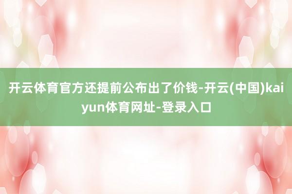 开云体育官方还提前公布出了价钱-开云(中国)kaiyun体育网址-登录入口