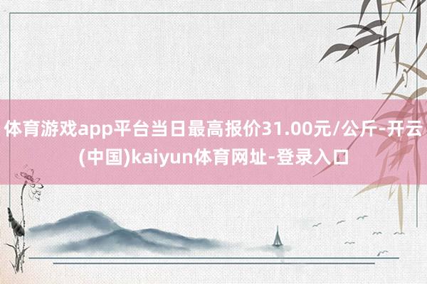体育游戏app平台当日最高报价31.00元/公斤-开云(中国)kaiyun体育网址-登录入口