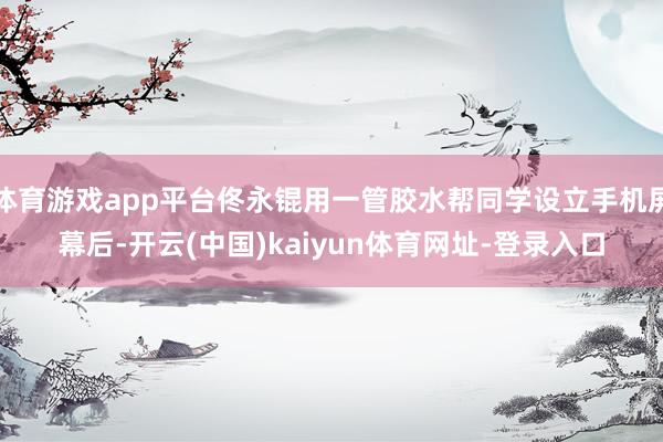 体育游戏app平台佟永锟用一管胶水帮同学设立手机屏幕后-开云(中国)kaiyun体育网址-登录入口