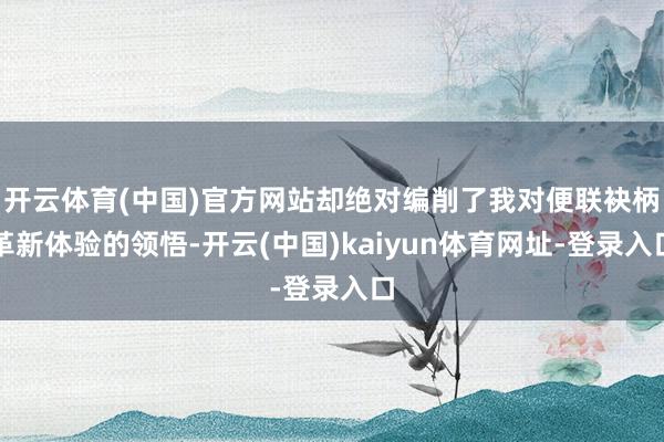 开云体育(中国)官方网站却绝对编削了我对便联袂柄革新体验的领悟-开云(中国)kaiyun体育网址-登录入口