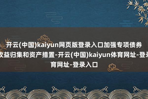 开云(中国)kaiyun网页版登录入口加强专项债券格式收益归集和资产措置-开云(中国)kaiyun体育网址-登录入口