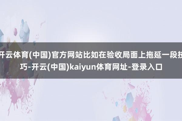 开云体育(中国)官方网站比如在验收局面上拖延一段技巧-开云(中国)kaiyun体育网址-登录入口