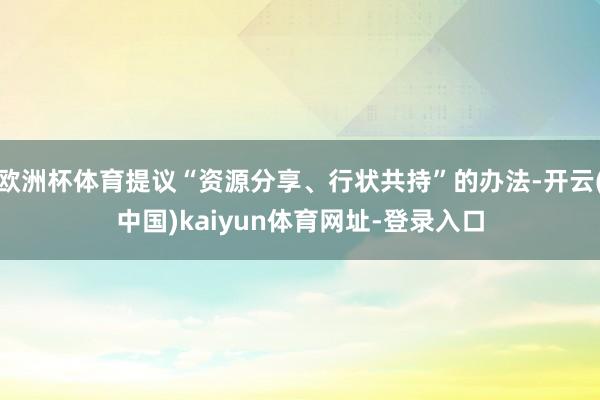 欧洲杯体育提议“资源分享、行状共持”的办法-开云(中国)kaiyun体育网址-登录入口