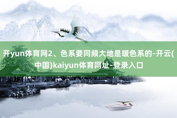 开yun体育网2、色系要同频大地是暖色系的-开云(中国)kaiyun体育网址-登录入口