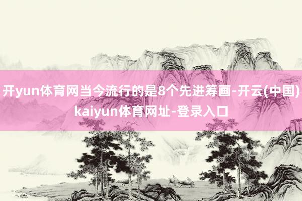 开yun体育网当今流行的是8个先进筹画-开云(中国)kaiyun体育网址-登录入口