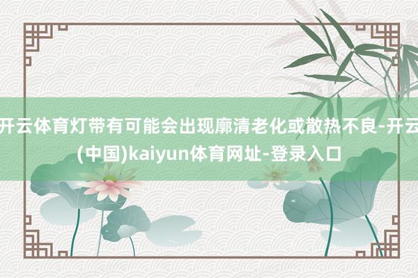 开云体育灯带有可能会出现廓清老化或散热不良-开云(中国)kaiyun体育网址-登录入口