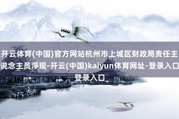开云体育(中国)官方网站杭州市上城区财政局责任主说念主员浮现-开云(中国)kaiyun体育网址-登录入口