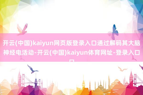 开云(中国)kaiyun网页版登录入口通过解码其大脑神经电活动-开云(中国)kaiyun体育网址-登录入口