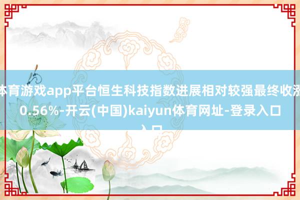 体育游戏app平台恒生科技指数进展相对较强最终收涨0.56%-开云(中国)kaiyun体育网址-登录入口