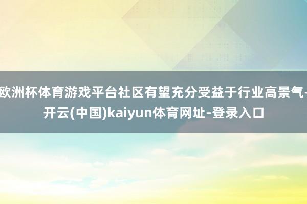 欧洲杯体育游戏平台社区有望充分受益于行业高景气-开云(中国)kaiyun体育网址-登录入口