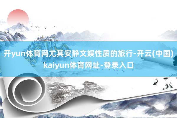 开yun体育网尤其安静文娱性质的旅行-开云(中国)kaiyun体育网址-登录入口