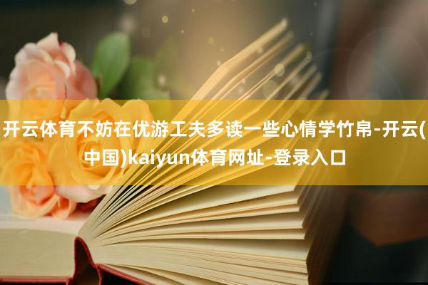 开云体育不妨在优游工夫多读一些心情学竹帛-开云(中国)kaiyun体育网址-登录入口
