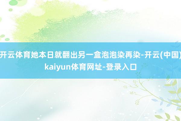 开云体育她本日就翻出另一盒泡泡染再染-开云(中国)kaiyun体育网址-登录入口