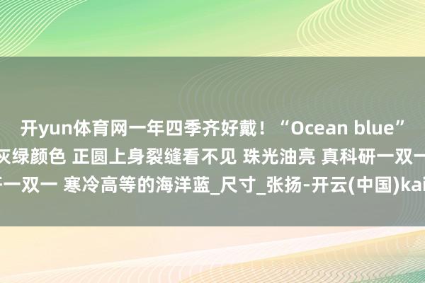 开yun体育网一年四季齐好戴！“Ocean blue”串链 8.5-10.9mm 金属灰绿颜色 正圆上身裂缝看不见 珠光油亮 真科研一双一 寒冷高等的海洋蓝_尺寸_张扬-开云(中国)kaiyun体育网址-登录入口