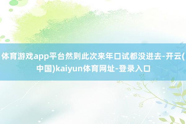体育游戏app平台然则此次来年口试都没进去-开云(中国)kaiyun体育网址-登录入口
